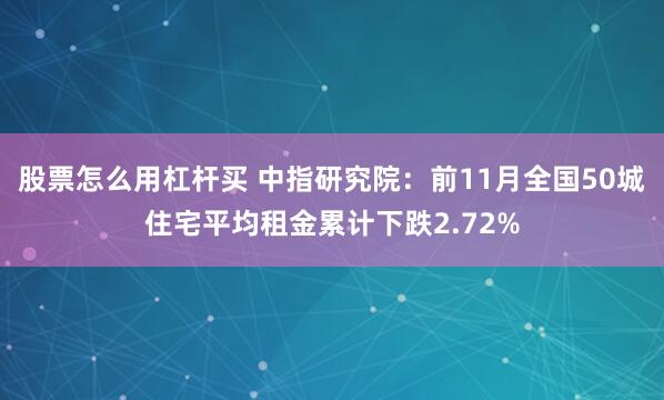 股票怎么用杠杆买 中指研究院：前11月全国50城住宅平均租金累计下跌2.72%