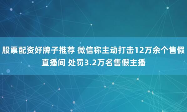 股票配资好牌子推荐 微信称主动打击12万余个售假直播间 处罚3.2万名售假主播