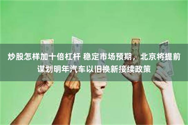 炒股怎样加十倍杠杆 稳定市场预期，北京将提前谋划明年汽车以旧换新接续政策