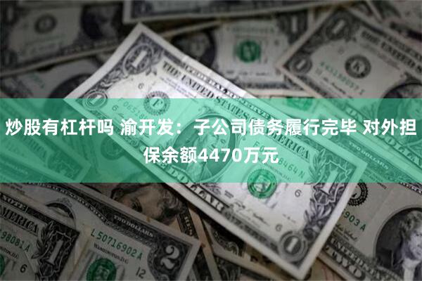 炒股有杠杆吗 渝开发：子公司债务履行完毕 对外担保余额4470万元