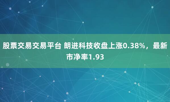 股票交易交易平台 朗进科技收盘上涨0.38%，最新市净率1.93