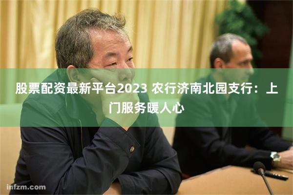 股票配资最新平台2023 农行济南北园支行：上门服务暖人心