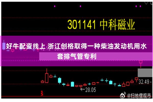 好牛配资线上 浙江创格取得一种柴油发动机用水套排气管专利