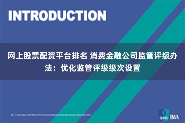 网上股票配资平台排名 消费金融公司监管评级办法：优化监管评级级次设置