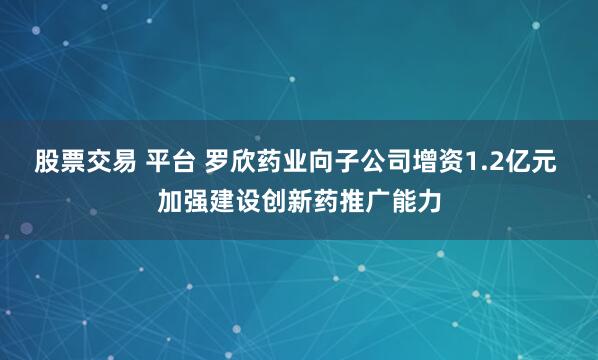 股票交易 平台 罗欣药业向子公司增资1.2亿元 加强建设创新药推广能力