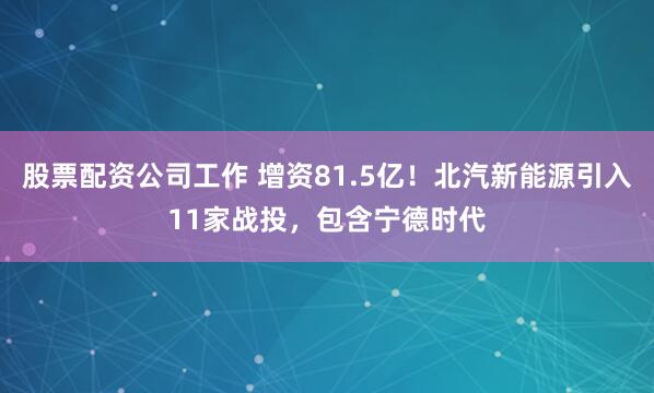 股票配资公司工作 增资81.5亿！北汽新能源引入11家战投，包含宁德时代