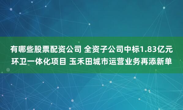 有哪些股票配资公司 全资子公司中标1.83亿元环卫一体化项目 玉禾田城市运营业务再添新单