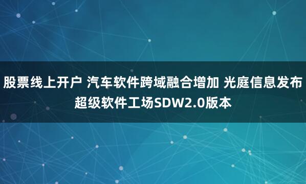 股票线上开户 汽车软件跨域融合增加 光庭信息发布超级软件工场SDW2.0版本