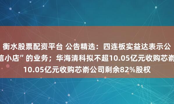 衡水股票配资平台 公告精选：四连板实益达表示公司目前不涉及“微信小店”的业务；华海清科拟不超10.05亿元收购芯嵛公司剩余82%股权