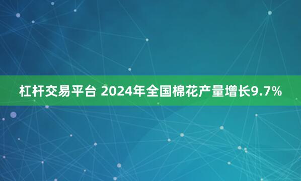 杠杆交易平台 2024年全国棉花产量增长9.7%