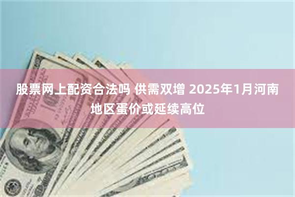 股票网上配资合法吗 供需双增 2025年1月河南地区蛋价或延续高位