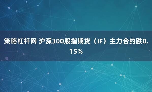 策略杠杆网 沪深300股指期货（IF）主力合约跌0.15%