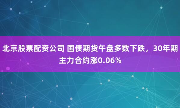 北京股票配资公司 国债期货午盘多数下跌，30年期主力合约涨0.06%