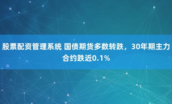 股票配资管理系统 国债期货多数转跌，30年期主力合约跌近0.1%