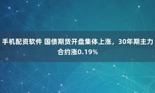 手机配资软件 国债期货开盘集体上涨，30年期主力合约涨0.19%