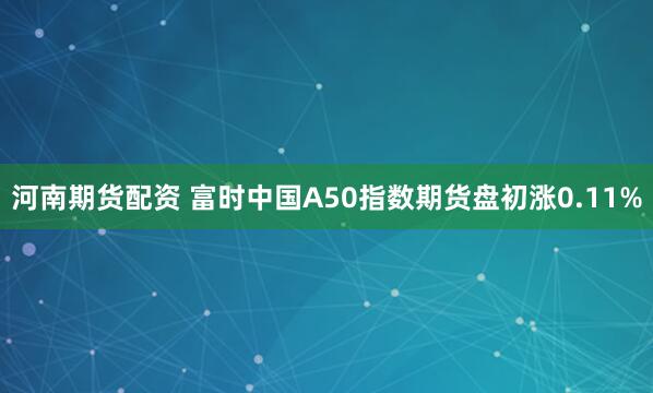 河南期货配资 富时中国A50指数期货盘初涨0.11%