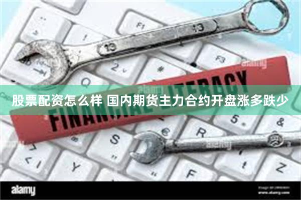 股票配资怎么样 国内期货主力合约开盘涨多跌少