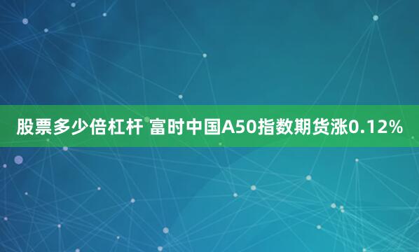 股票多少倍杠杆 富时中国A50指数期货涨0.12%