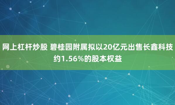 网上杠杆炒股 碧桂园附属拟以20亿元出售长鑫科技约1.56%的股本权益