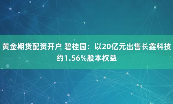 黄金期货配资开户 碧桂园：以20亿元出售长鑫科技约1.56%股本权益