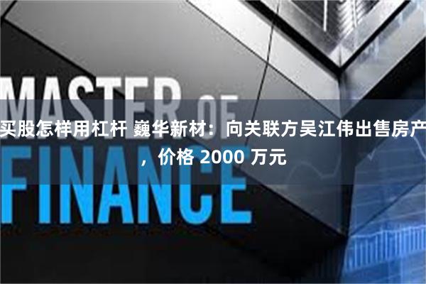 买股怎样用杠杆 巍华新材：向关联方吴江伟出售房产，价格 2000 万元