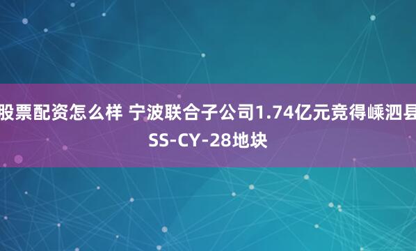 股票配资怎么样 宁波联合子公司1.74亿元竞得嵊泗县SS-CY-28地块