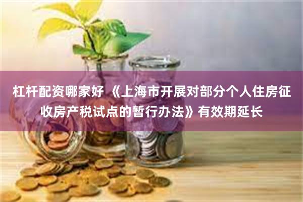 杠杆配资哪家好 《上海市开展对部分个人住房征收房产税试点的暂行办法》有效期延长