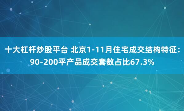 十大杠杆炒股平台 北京1-11月住宅成交结构特征：90-200平产品成交套数占比67.3%