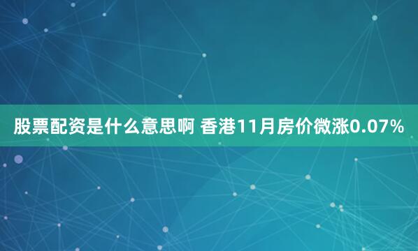 股票配资是什么意思啊 香港11月房价微涨0.07%