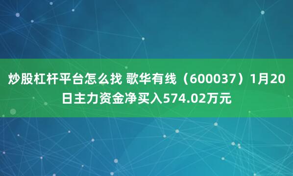 炒股杠杆平台怎么找 歌华有线（600037）1月20日主力资金净买入574.02万元