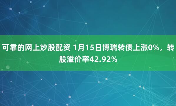 可靠的网上炒股配资 1月15日博瑞转债上涨0%，转股溢价率42.92%