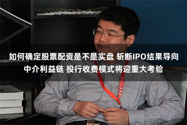 如何确定股票配资是不是实盘 斩断IPO结果导向中介利益链 投行收费模式将迎重大考验