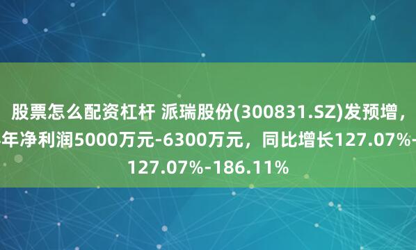 股票怎么配资杠杆 派瑞股份(300831.SZ)发预增，预计2024年净利润5000万元-6300万元，同比增长127.07%-186.11%