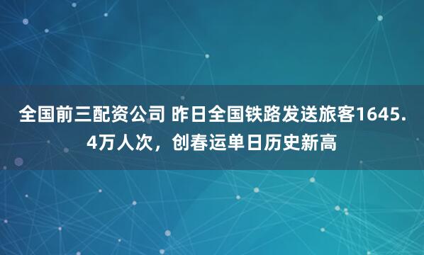 全国前三配资公司 昨日全国铁路发送旅客1645.4万人次，创春运单日历史新高