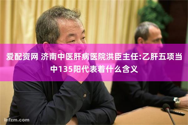 爱配资网 济南中医肝病医院洪臣主任:乙肝五项当中135阳代表着什么含义