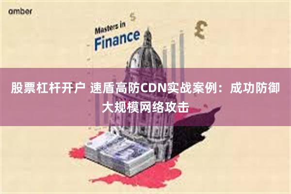 股票杠杆开户 速盾高防CDN实战案例：成功防御大规模网络攻击