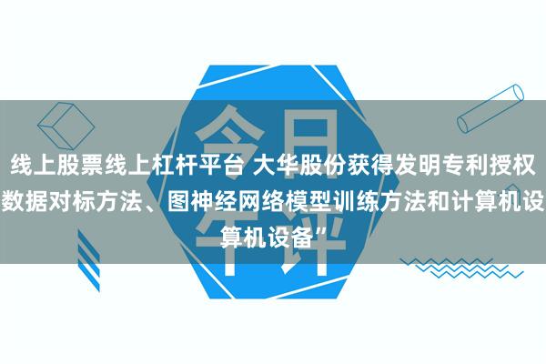 线上股票线上杠杆平台 大华股份获得发明专利授权: “数据对标方法、图神经网络模型训练方法和计算机设备”