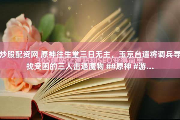 炒股配资网 原神往生堂三日无主，玉京台遣将调兵寻找受困的三人击退魔物 ##原神 #游...