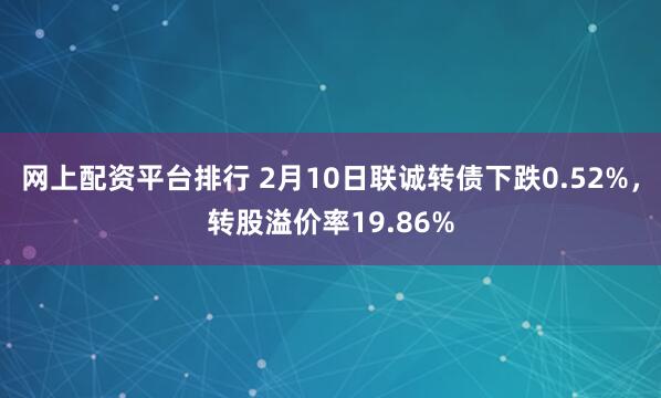 网上配资平台排行 2月10日联诚转债下跌0.52%，转股溢价率19.86%