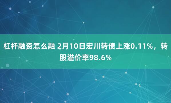 杠杆融资怎么融 2月10日宏川转债上涨0.11%，转股溢价率98.6%