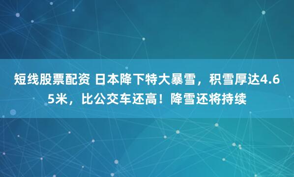 短线股票配资 日本降下特大暴雪，积雪厚达4.65米，比公交车还高！降雪还将持续