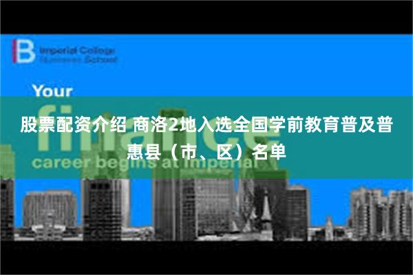 股票配资介绍 商洛2地入选全国学前教育普及普惠县（市、区）名单