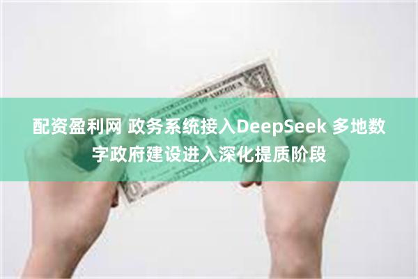 配资盈利网 政务系统接入DeepSeek 多地数字政府建设进入深化提质阶段