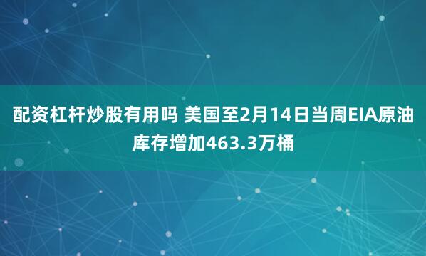 配资杠杆炒股有用吗 美国至2月14日当周EIA原油库存增加463.3万桶