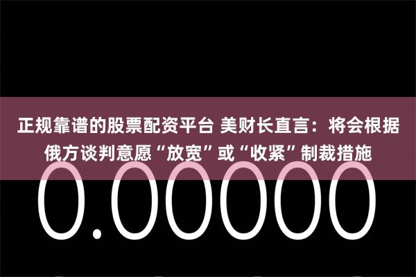 正规靠谱的股票配资平台 美财长直言：将会根据俄方谈判意愿“放宽”或“收紧”制裁措施