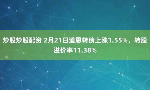 炒股炒股配资 2月21日道恩转债上涨1.55%，转股溢价率11.38%