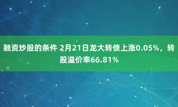 融资炒股的条件 2月21日龙大转债上涨0.05%，转股溢价率66.81%