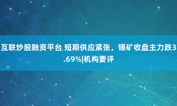 互联炒股融资平台 短期供应紧张，锡矿收盘主力跌3.69%|机构要评