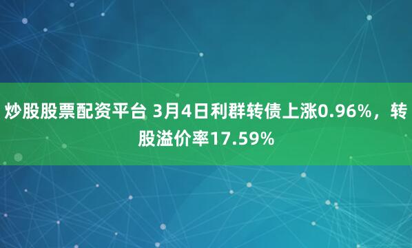 炒股股票配资平台 3月4日利群转债上涨0.96%，转股溢价率17.59%