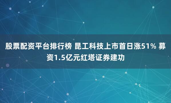 股票配资平台排行榜 昆工科技上市首日涨51% 募资1.5亿元红塔证券建功